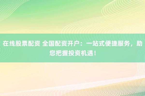 在线股票配资 全国配资开户：一站式便捷服务，助您把握投资机遇！