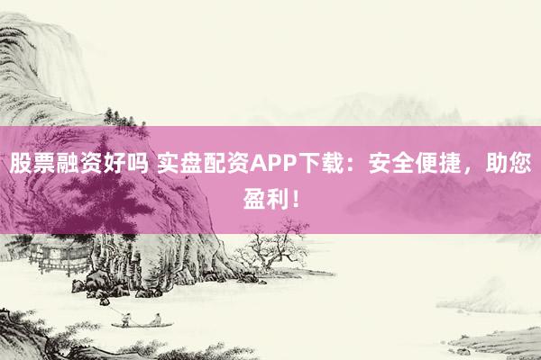 股票融资好吗 实盘配资APP下载：安全便捷，助您盈利！