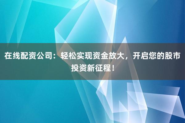 在线配资公司：轻松实现资金放大，开启您的股市投资新征程！