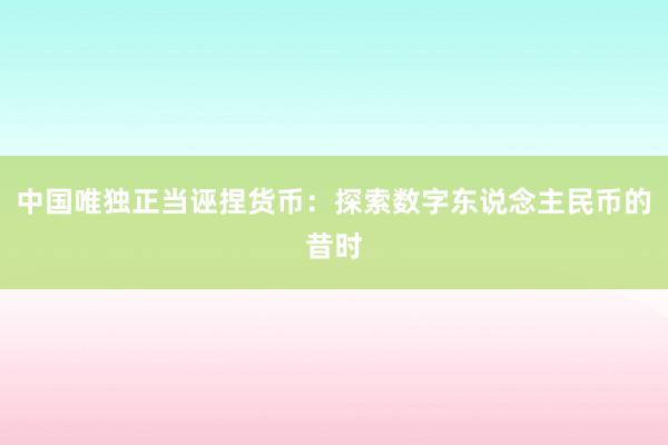 中国唯独正当诬捏货币：探索数字东说念主民币的昔时