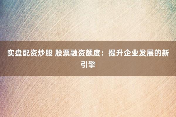 实盘配资炒股 股票融资额度：提升企业发展的新引擎
