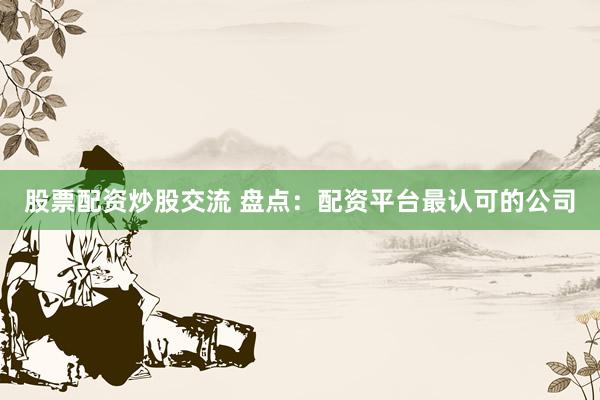股票配资炒股交流 盘点：配资平台最认可的公司