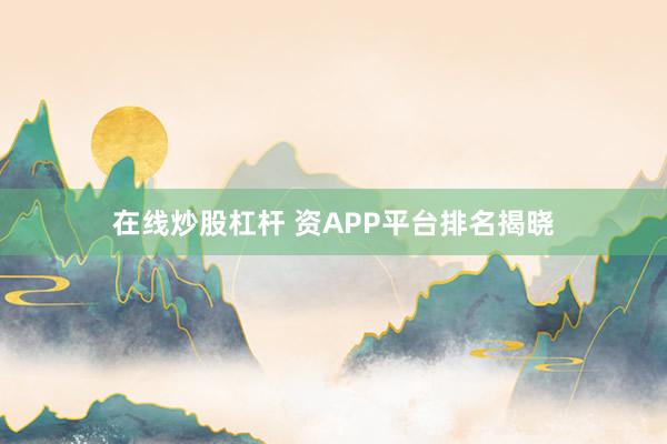 在线炒股杠杆 资APP平台排名揭晓