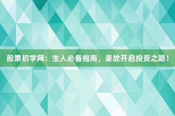 股票初学网：生人必备指南，豪放开启投资之路！