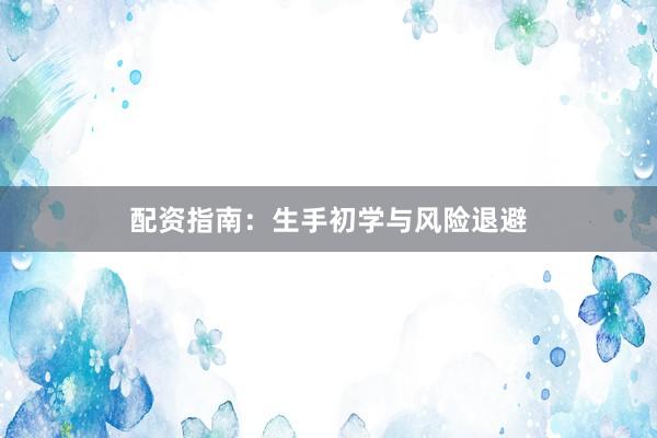 配资指南：生手初学与风险退避