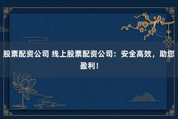 股票配资公司 线上股票配资公司：安全高效，助您盈利！