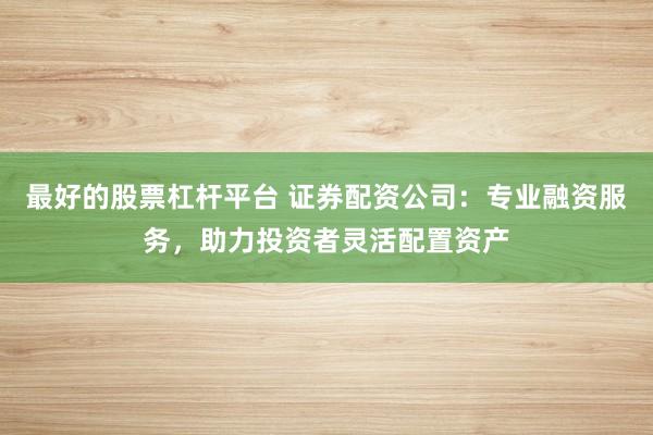 最好的股票杠杆平台 证券配资公司：专业融资服务，助力投资者灵活配置资产