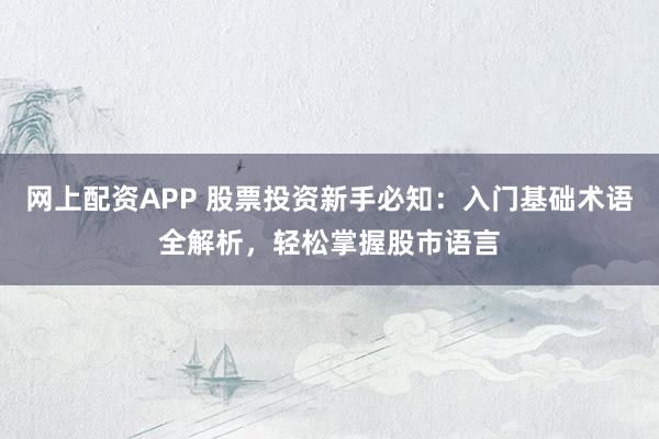 网上配资APP 股票投资新手必知：入门基础术语全解析，轻松掌握股市语言