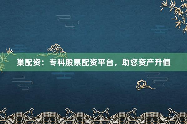 巢配资：专科股票配资平台，助您资产升值