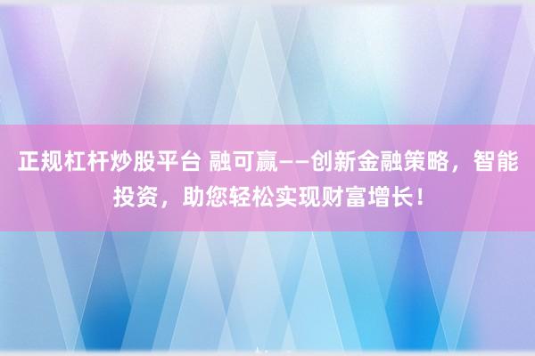 正规杠杆炒股平台 融可赢——创新金融策略，智能投资，助您轻松实现财富增长！