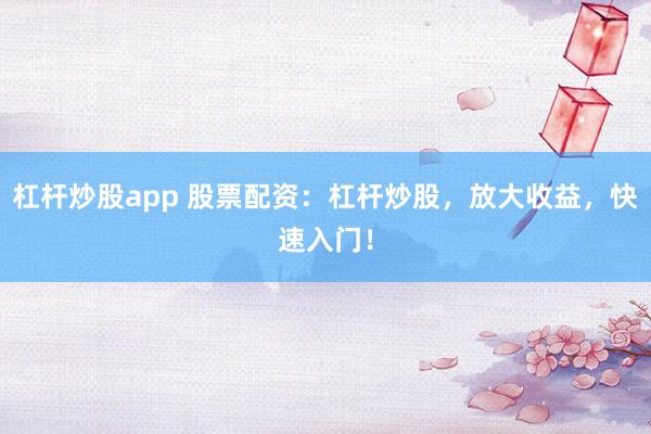 杠杆炒股app 股票配资：杠杆炒股，放大收益，快速入门！