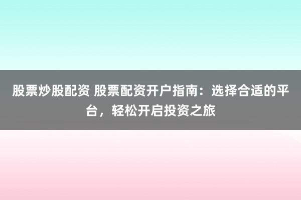 股票炒股配资 股票配资开户指南：选择合适的平台，轻松开启投资之旅