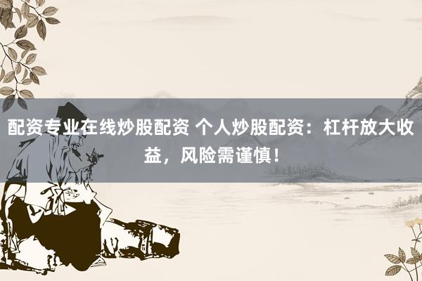 配资专业在线炒股配资 个人炒股配资：杠杆放大收益，风险需谨慎！