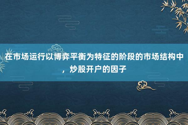 在市场运行以博弈平衡为特征的阶段的市场结构中，炒股开户的因子