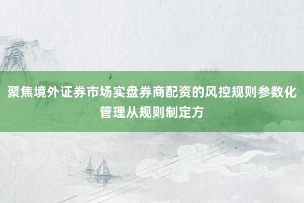 聚焦境外证券市场实盘券商配资的风控规则参数化管理从规则制定方