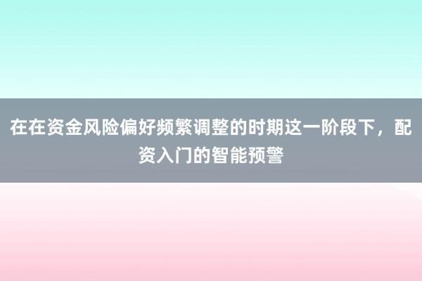在在资金风险偏好频繁调整的时期这一阶段下，配资入门的智能预警