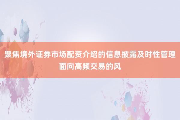 聚焦境外证券市场配资介绍的信息披露及时性管理面向高频交易的风