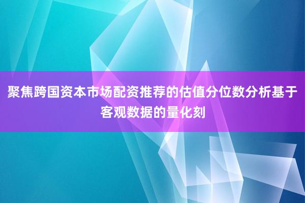 聚焦跨国资本市场配资推荐的估值分位数分析基于客观数据的量化刻