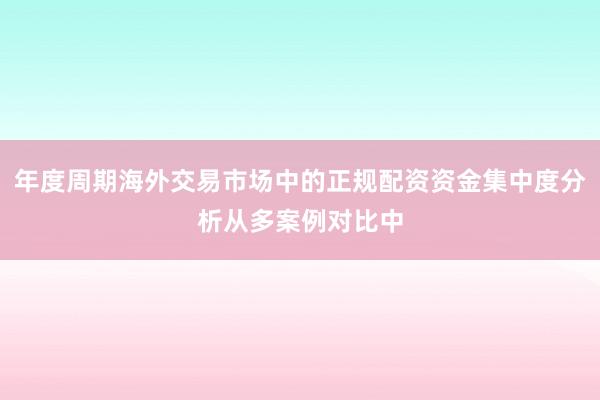 年度周期海外交易市场中的正规配资资金集中度分析从多案例对比中