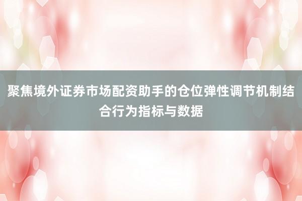 聚焦境外证券市场配资助手的仓位弹性调节机制结合行为指标与数据