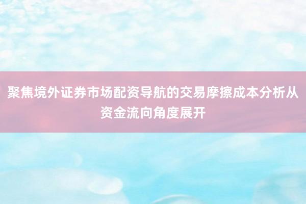 聚焦境外证券市场配资导航的交易摩擦成本分析从资金流向角度展开