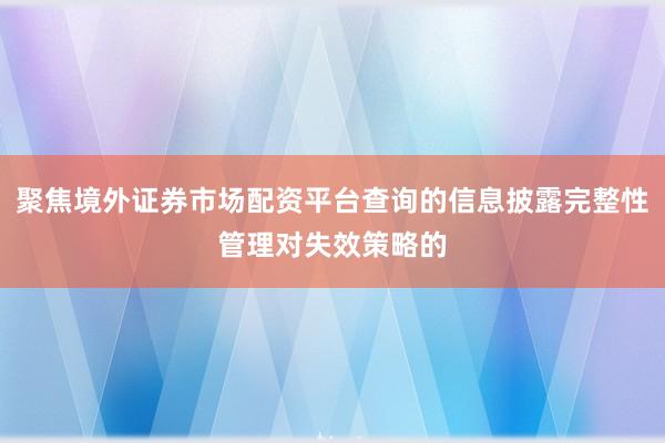 聚焦境外证券市场配资平台查询的信息披露完整性管理对失效策略的