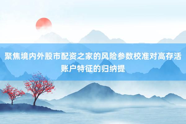 聚焦境内外股市配资之家的风险参数校准对高存活账户特征的归纳提