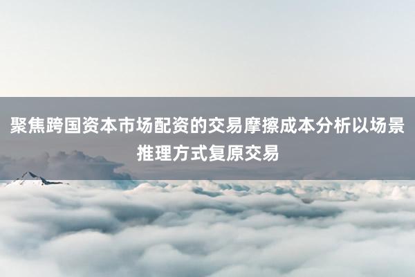 聚焦跨国资本市场配资的交易摩擦成本分析以场景推理方式复原交易
