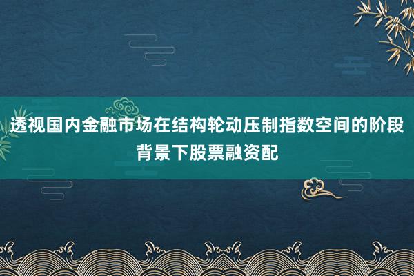 透视国内金融市场在结构轮动压制指数空间的阶段背景下股票融资配