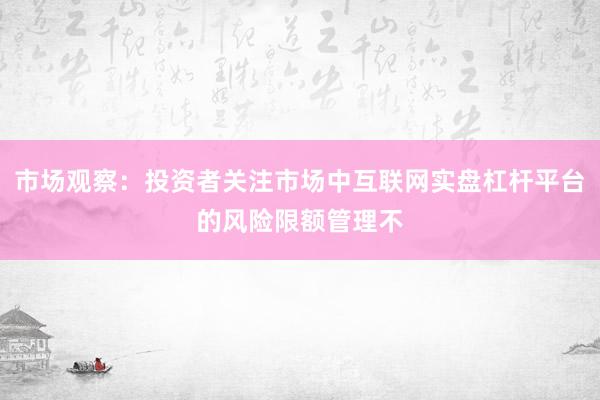 市场观察：投资者关注市场中互联网实盘杠杆平台的风险限额管理不