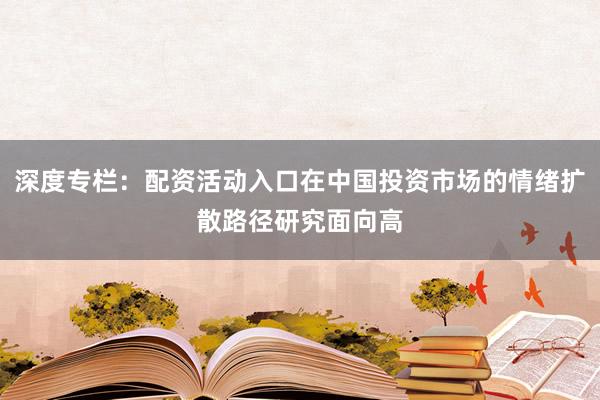 深度专栏：配资活动入口在中国投资市场的情绪扩散路径研究面向高