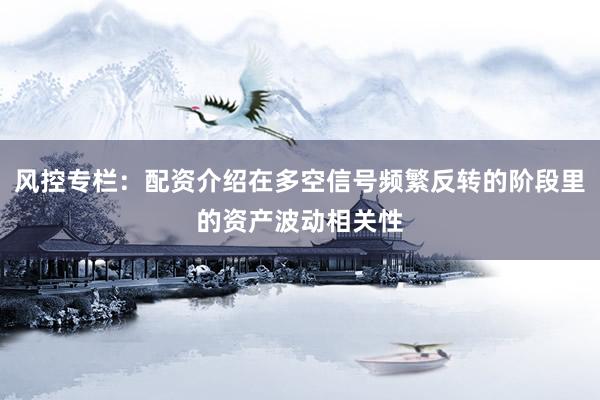 风控专栏：配资介绍在多空信号频繁反转的阶段里的资产波动相关性