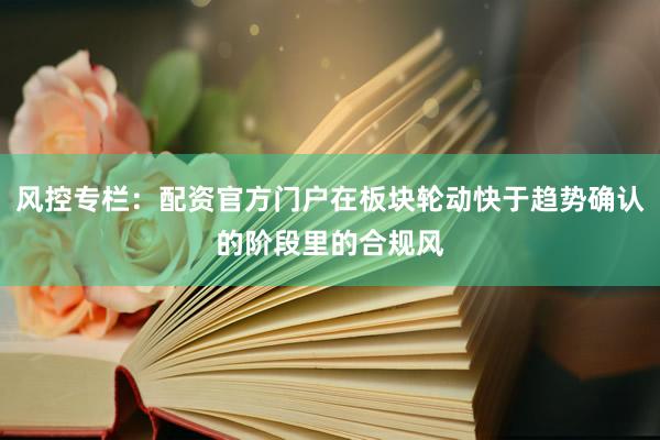 风控专栏：配资官方门户在板块轮动快于趋势确认的阶段里的合规风