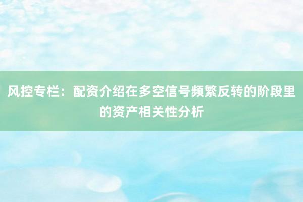 风控专栏：配资介绍在多空信号频繁反转的阶段里的资产相关性分析