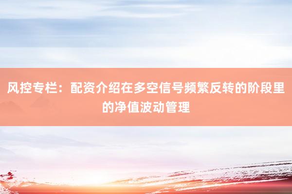 风控专栏：配资介绍在多空信号频繁反转的阶段里的净值波动管理