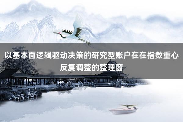 以基本面逻辑驱动决策的研究型账户在在指数重心反复调整的整理窗