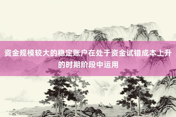 资金规模较大的稳定账户在处于资金试错成本上升的时期阶段中运用