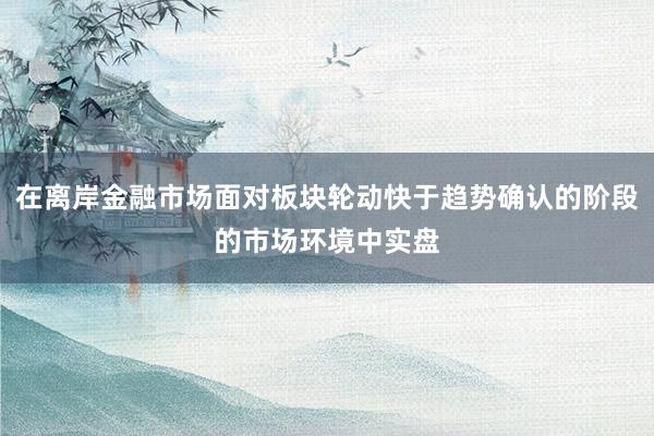 在离岸金融市场面对板块轮动快于趋势确认的阶段的市场环境中实盘