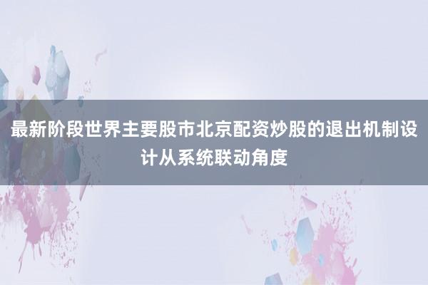 最新阶段世界主要股市北京配资炒股的退出机制设计从系统联动角度