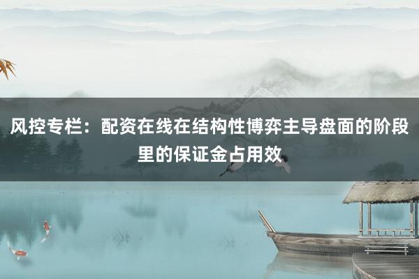 风控专栏：配资在线在结构性博弈主导盘面的阶段里的保证金占用效