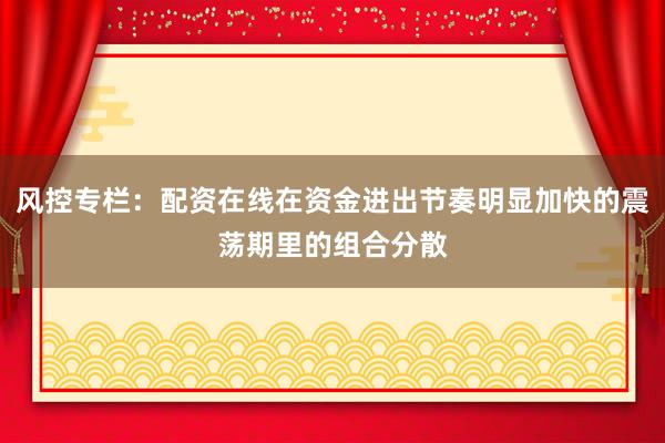 风控专栏：配资在线在资金进出节奏明显加快的震荡期里的组合分散