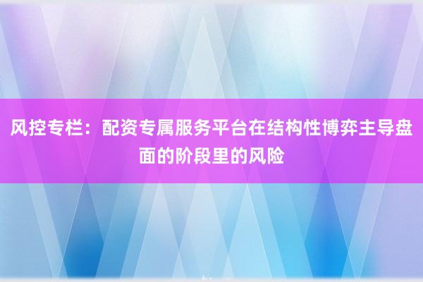 风控专栏：配资专属服务平台在结构性博弈主导盘面的阶段里的风险