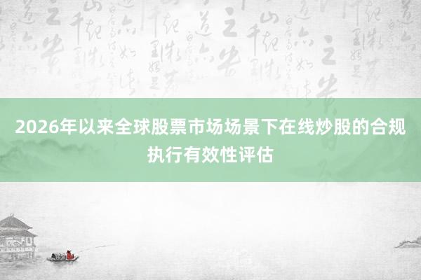 2026年以来全球股票市场场景下在线炒股的合规执行有效性评估