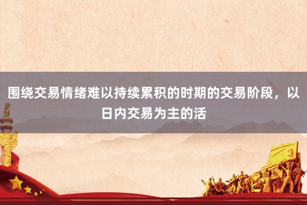 围绕交易情绪难以持续累积的时期的交易阶段，以日内交易为主的活