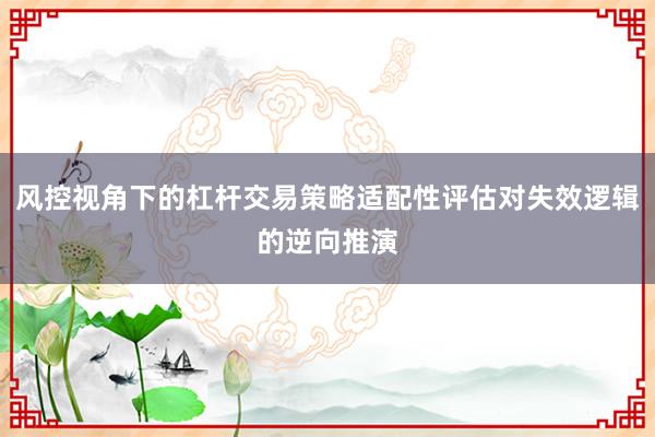 风控视角下的杠杆交易策略适配性评估对失效逻辑的逆向推演