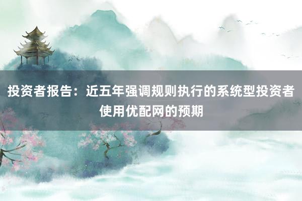 投资者报告：近五年强调规则执行的系统型投资者使用优配网的预期