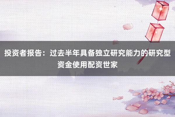 投资者报告：过去半年具备独立研究能力的研究型资金使用配资世家