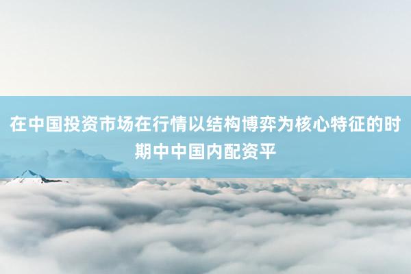 在中国投资市场在行情以结构博弈为核心特征的时期中中国内配资平