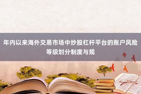 年内以来海外交易市场中炒股杠杆平台的账户风险等级划分制度与规