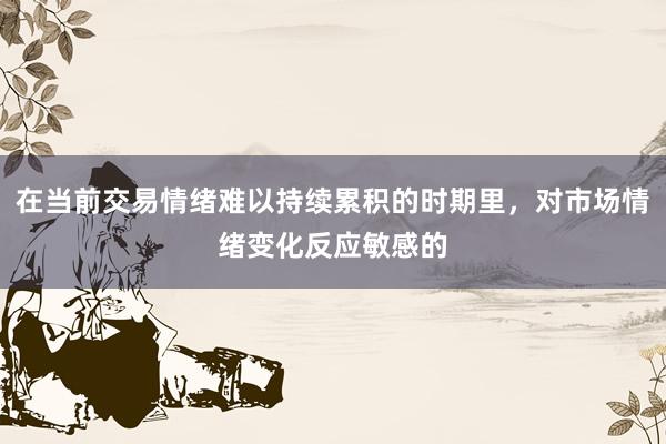 在当前交易情绪难以持续累积的时期里，对市场情绪变化反应敏感的